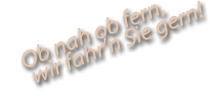 Ob nah ob fern, wir fahr'n Sie gern!